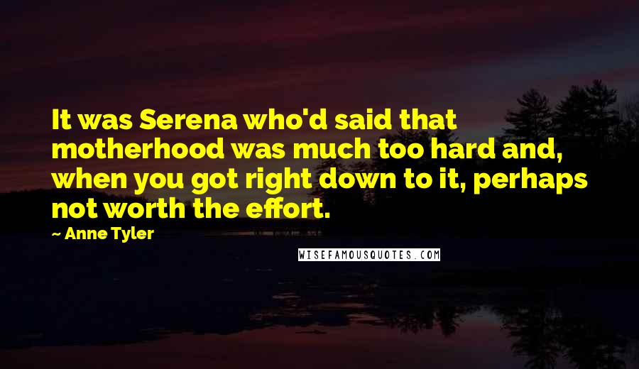 Anne Tyler Quotes: It was Serena who'd said that motherhood was much too hard and, when you got right down to it, perhaps not worth the effort.