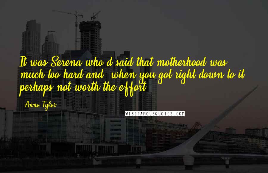 Anne Tyler Quotes: It was Serena who'd said that motherhood was much too hard and, when you got right down to it, perhaps not worth the effort.