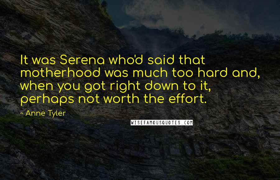 Anne Tyler Quotes: It was Serena who'd said that motherhood was much too hard and, when you got right down to it, perhaps not worth the effort.