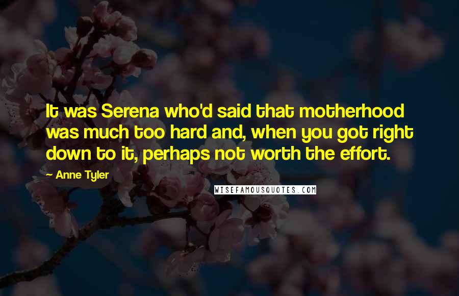 Anne Tyler Quotes: It was Serena who'd said that motherhood was much too hard and, when you got right down to it, perhaps not worth the effort.