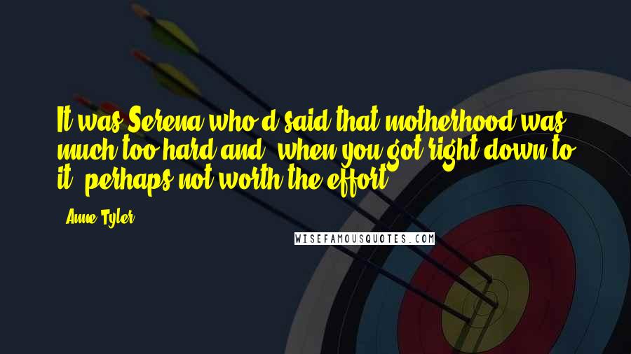 Anne Tyler Quotes: It was Serena who'd said that motherhood was much too hard and, when you got right down to it, perhaps not worth the effort.