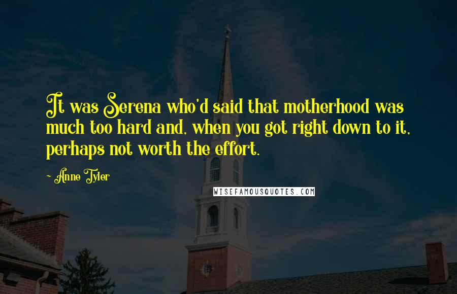 Anne Tyler Quotes: It was Serena who'd said that motherhood was much too hard and, when you got right down to it, perhaps not worth the effort.