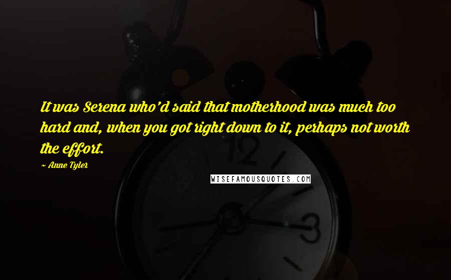 Anne Tyler Quotes: It was Serena who'd said that motherhood was much too hard and, when you got right down to it, perhaps not worth the effort.