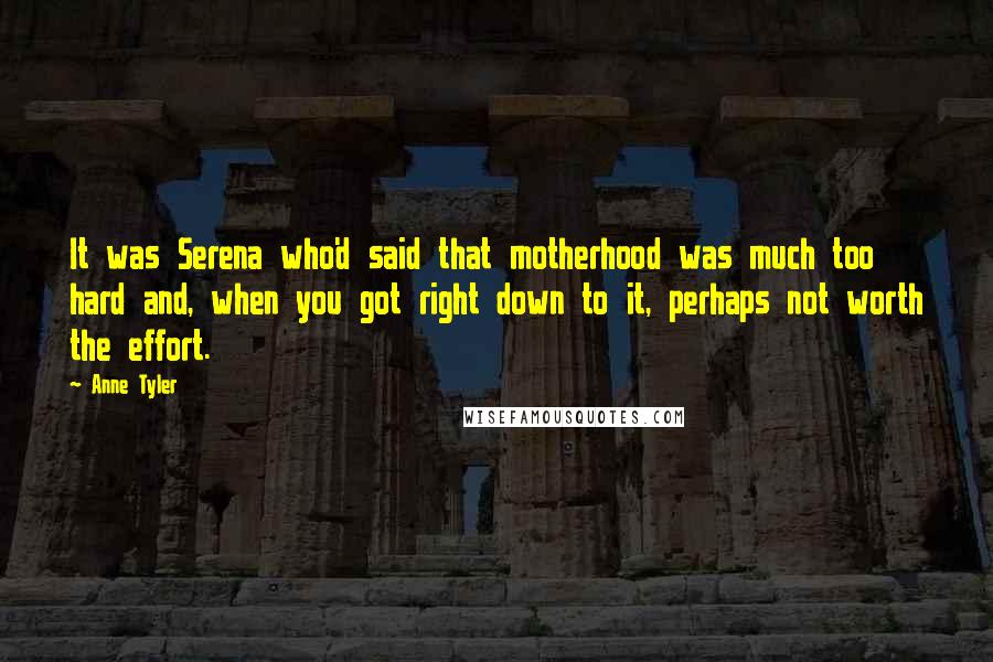 Anne Tyler Quotes: It was Serena who'd said that motherhood was much too hard and, when you got right down to it, perhaps not worth the effort.