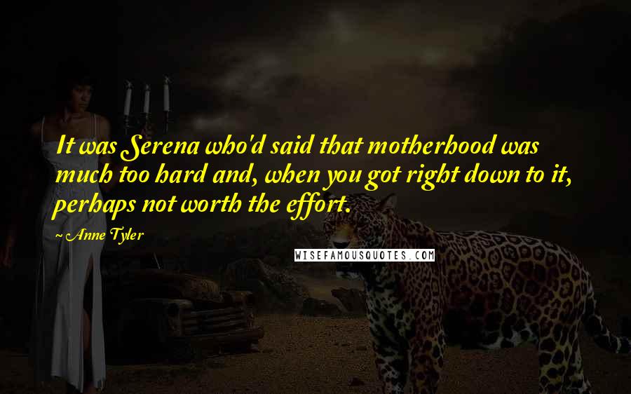 Anne Tyler Quotes: It was Serena who'd said that motherhood was much too hard and, when you got right down to it, perhaps not worth the effort.