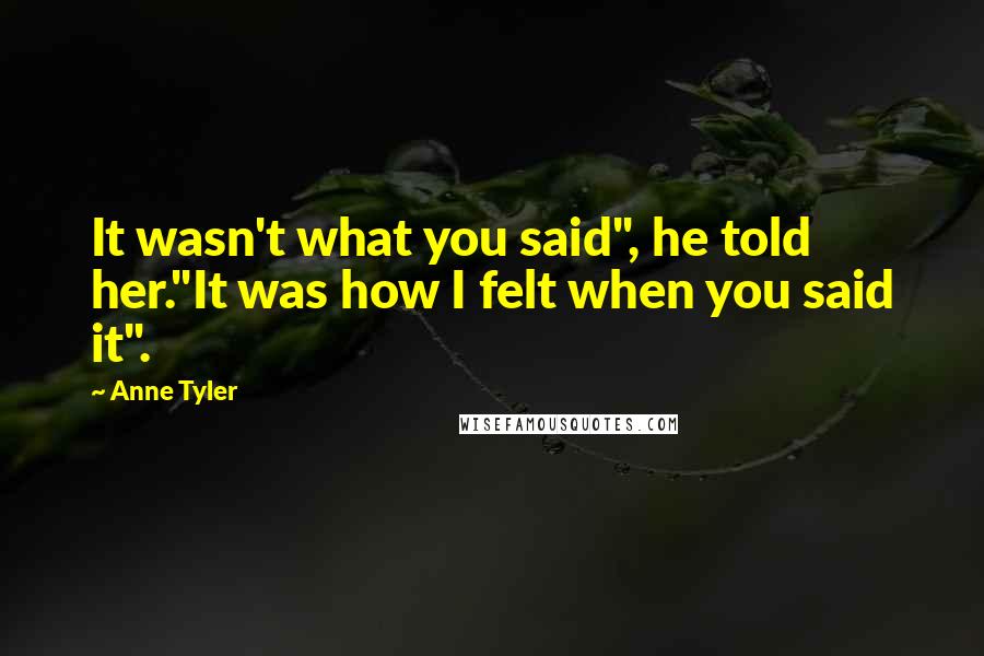 Anne Tyler Quotes: It wasn't what you said", he told her."It was how I felt when you said it".