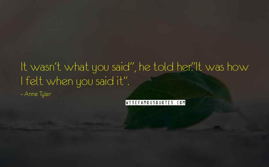 Anne Tyler Quotes: It wasn't what you said", he told her."It was how I felt when you said it".