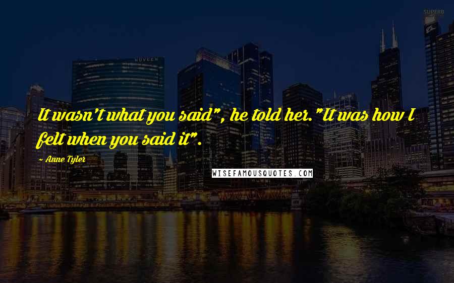 Anne Tyler Quotes: It wasn't what you said", he told her."It was how I felt when you said it".