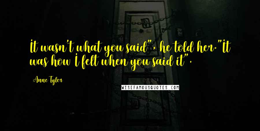 Anne Tyler Quotes: It wasn't what you said", he told her."It was how I felt when you said it".