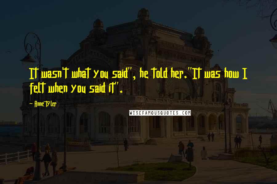 Anne Tyler Quotes: It wasn't what you said", he told her."It was how I felt when you said it".