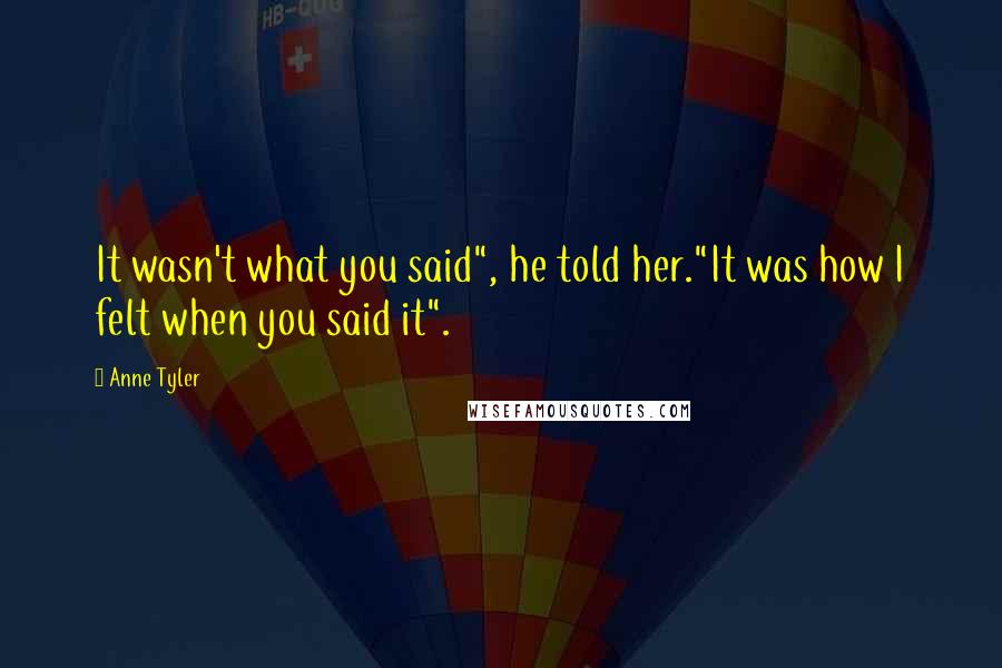 Anne Tyler Quotes: It wasn't what you said", he told her."It was how I felt when you said it".