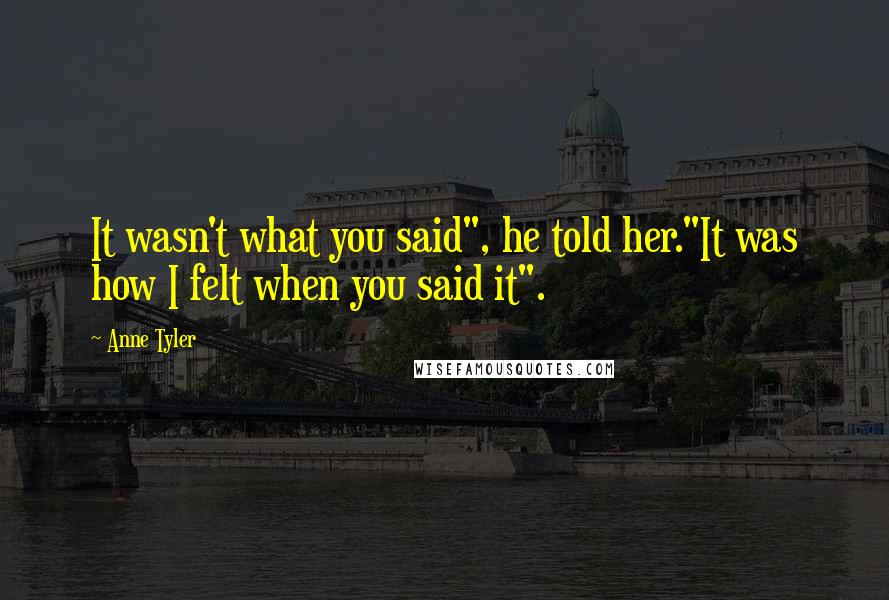 Anne Tyler Quotes: It wasn't what you said", he told her."It was how I felt when you said it".