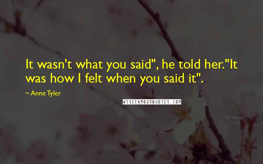 Anne Tyler Quotes: It wasn't what you said", he told her."It was how I felt when you said it".