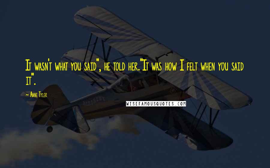 Anne Tyler Quotes: It wasn't what you said", he told her."It was how I felt when you said it".