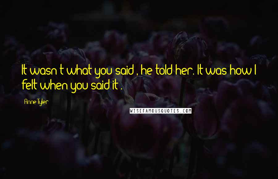 Anne Tyler Quotes: It wasn't what you said", he told her."It was how I felt when you said it".