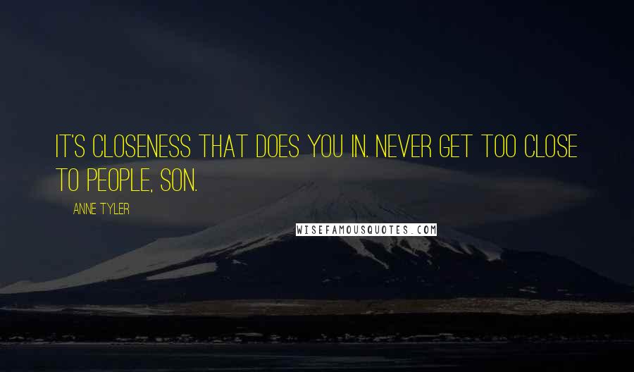 Anne Tyler Quotes: It's closeness that does you in. Never get too close to people, son.