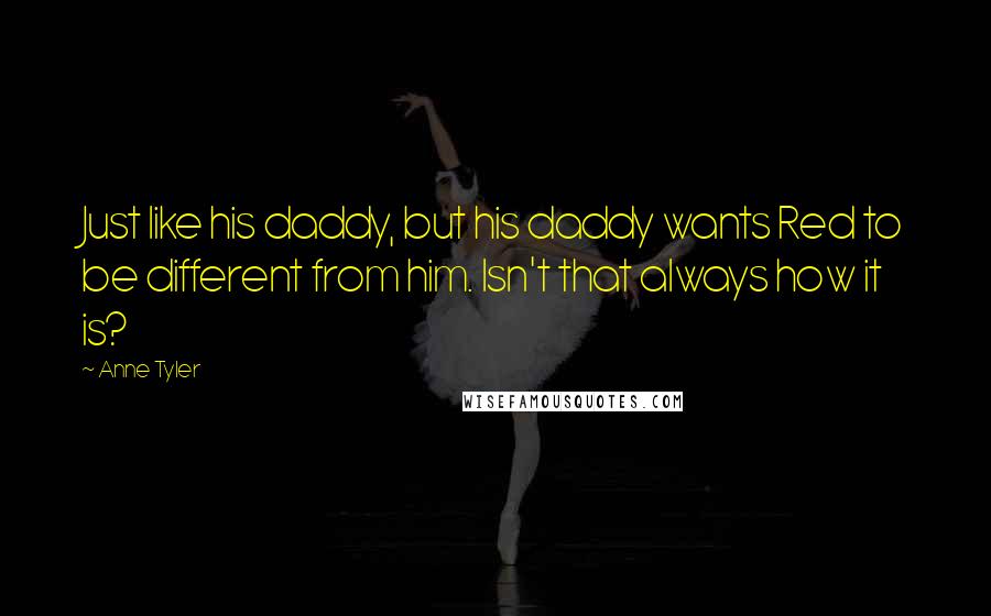 Anne Tyler Quotes: Just like his daddy, but his daddy wants Red to be different from him. Isn't that always how it is?