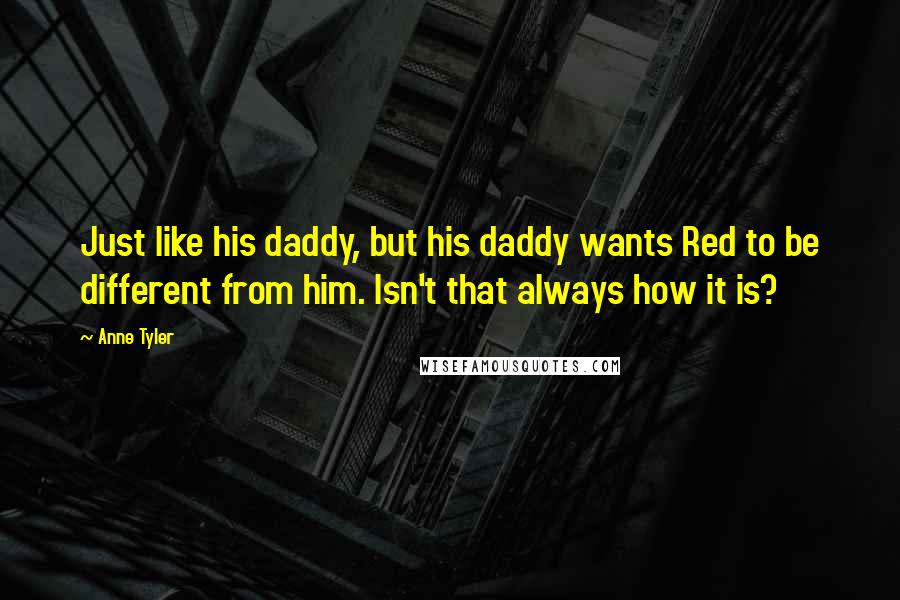 Anne Tyler Quotes: Just like his daddy, but his daddy wants Red to be different from him. Isn't that always how it is?
