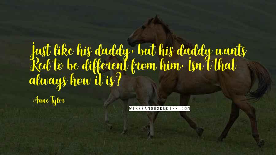 Anne Tyler Quotes: Just like his daddy, but his daddy wants Red to be different from him. Isn't that always how it is?