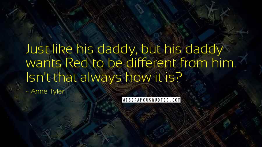 Anne Tyler Quotes: Just like his daddy, but his daddy wants Red to be different from him. Isn't that always how it is?