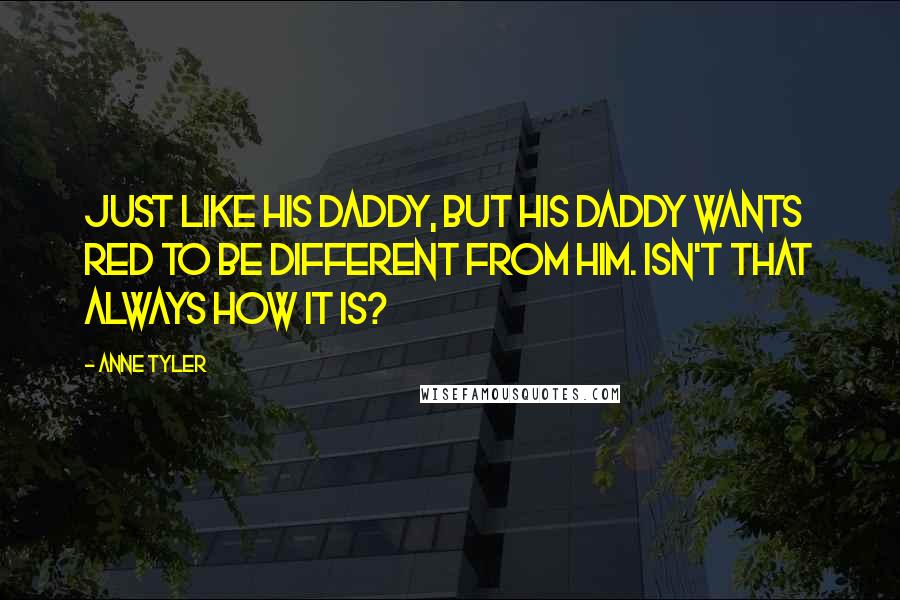 Anne Tyler Quotes: Just like his daddy, but his daddy wants Red to be different from him. Isn't that always how it is?