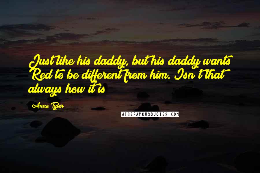 Anne Tyler Quotes: Just like his daddy, but his daddy wants Red to be different from him. Isn't that always how it is?