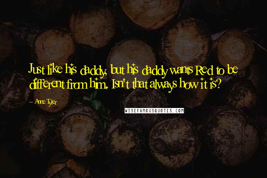 Anne Tyler Quotes: Just like his daddy, but his daddy wants Red to be different from him. Isn't that always how it is?