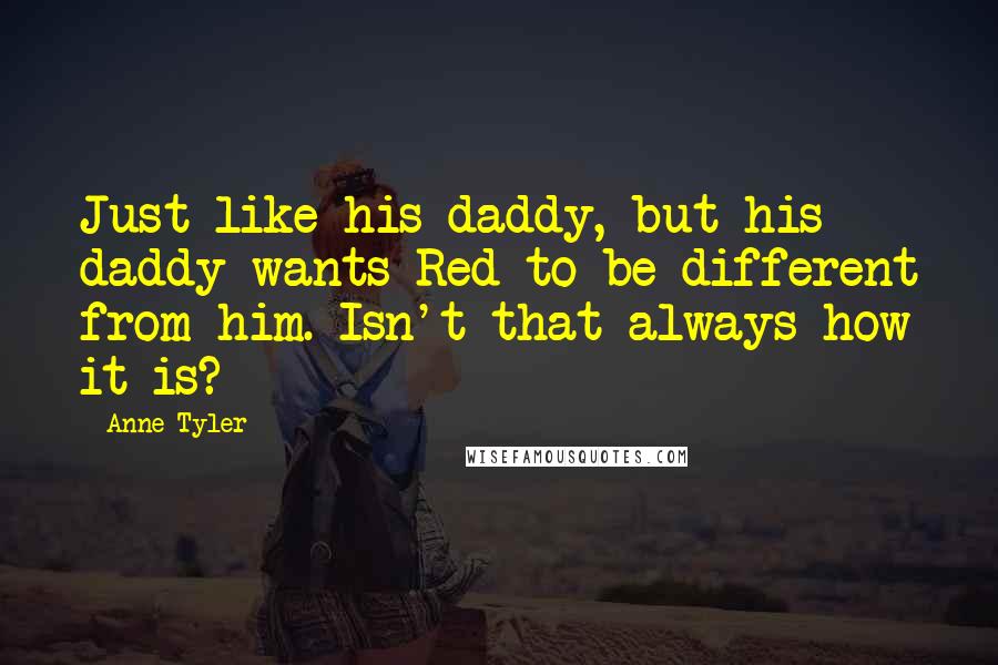 Anne Tyler Quotes: Just like his daddy, but his daddy wants Red to be different from him. Isn't that always how it is?