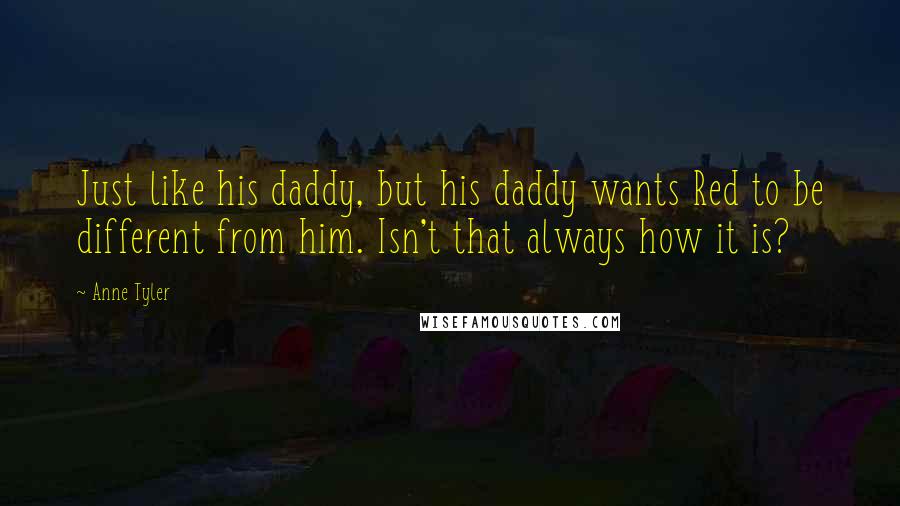 Anne Tyler Quotes: Just like his daddy, but his daddy wants Red to be different from him. Isn't that always how it is?