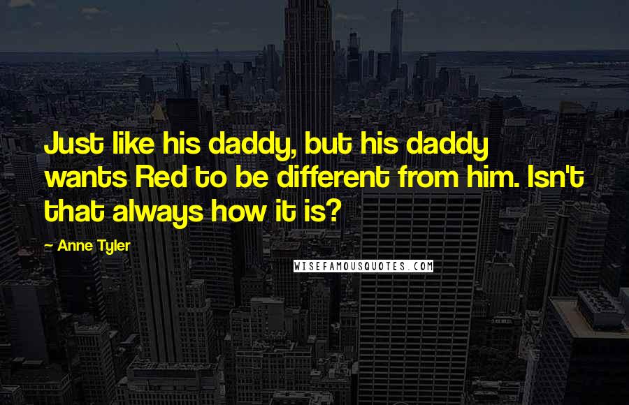 Anne Tyler Quotes: Just like his daddy, but his daddy wants Red to be different from him. Isn't that always how it is?