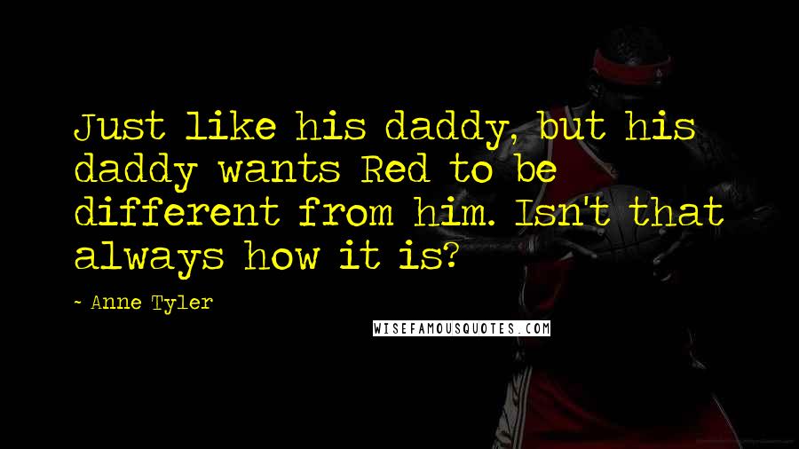 Anne Tyler Quotes: Just like his daddy, but his daddy wants Red to be different from him. Isn't that always how it is?