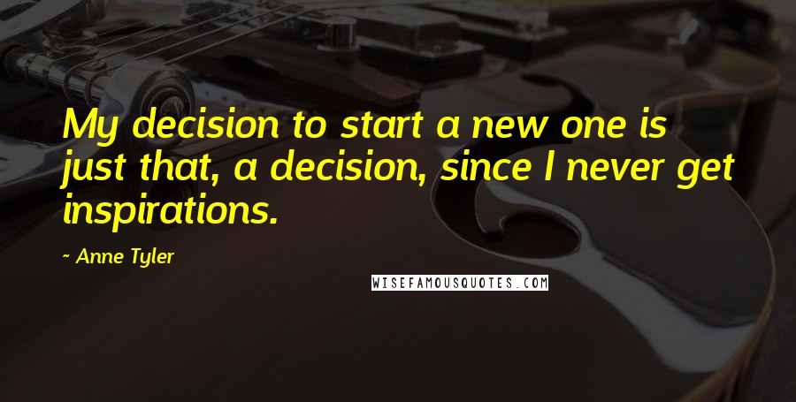 Anne Tyler Quotes: My decision to start a new one is just that, a decision, since I never get inspirations.