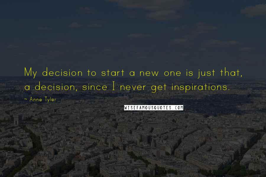 Anne Tyler Quotes: My decision to start a new one is just that, a decision, since I never get inspirations.
