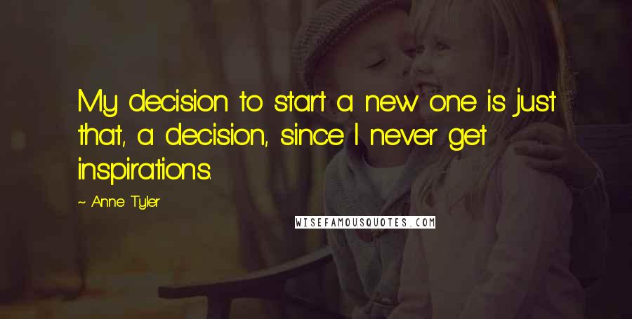 Anne Tyler Quotes: My decision to start a new one is just that, a decision, since I never get inspirations.