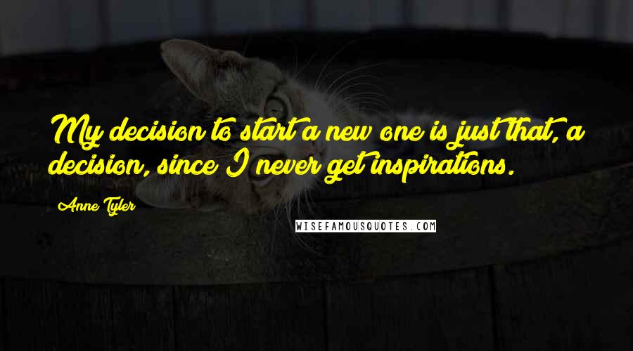 Anne Tyler Quotes: My decision to start a new one is just that, a decision, since I never get inspirations.