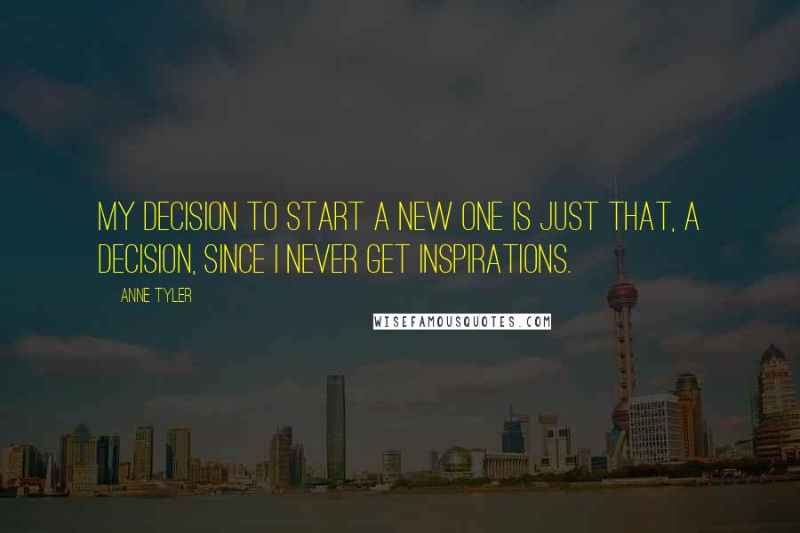 Anne Tyler Quotes: My decision to start a new one is just that, a decision, since I never get inspirations.