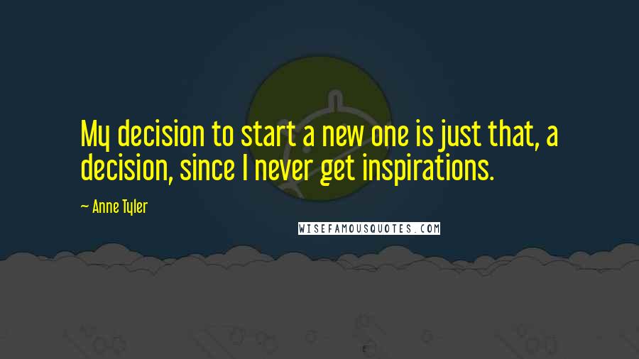 Anne Tyler Quotes: My decision to start a new one is just that, a decision, since I never get inspirations.