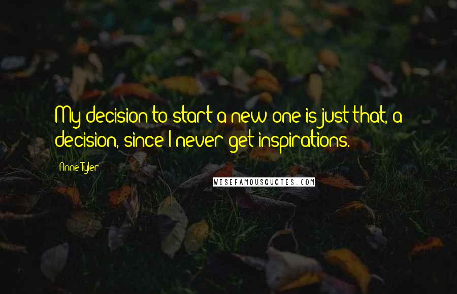 Anne Tyler Quotes: My decision to start a new one is just that, a decision, since I never get inspirations.