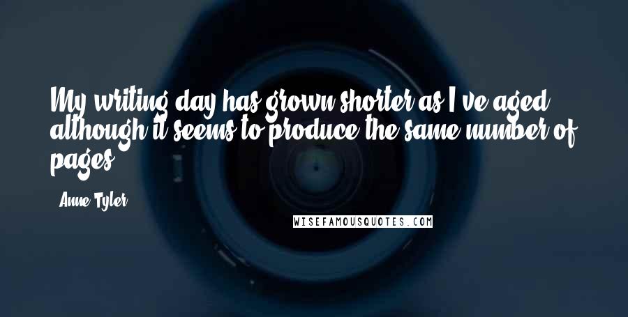Anne Tyler Quotes: My writing day has grown shorter as I've aged, although it seems to produce the same number of pages.