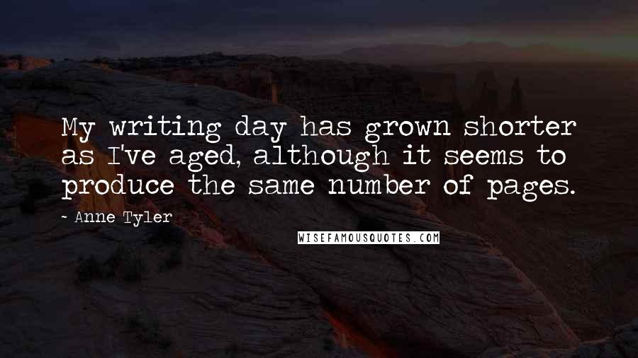 Anne Tyler Quotes: My writing day has grown shorter as I've aged, although it seems to produce the same number of pages.