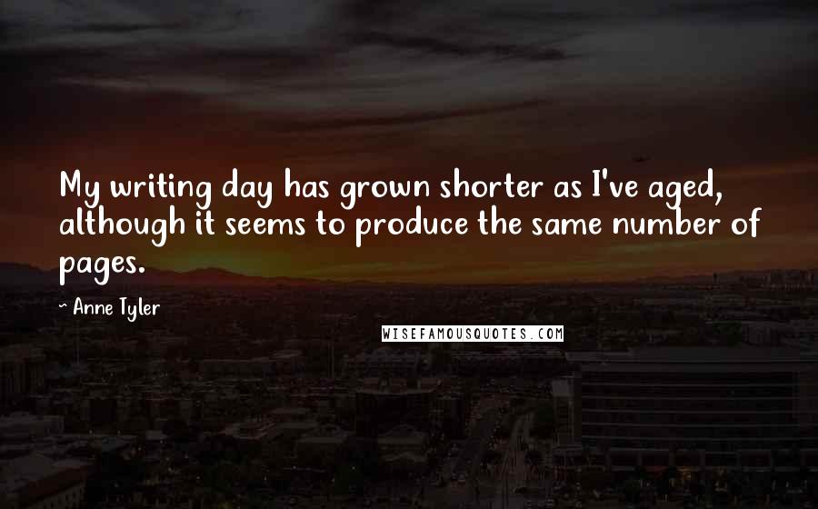 Anne Tyler Quotes: My writing day has grown shorter as I've aged, although it seems to produce the same number of pages.