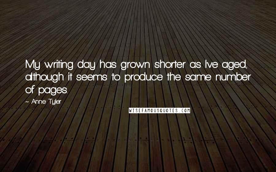 Anne Tyler Quotes: My writing day has grown shorter as I've aged, although it seems to produce the same number of pages.