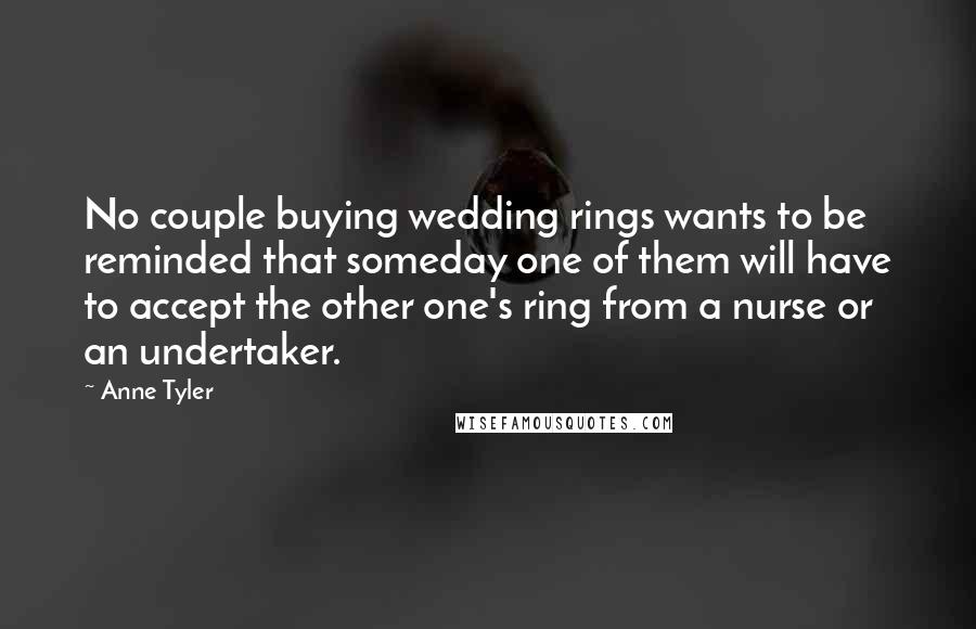 Anne Tyler Quotes: No couple buying wedding rings wants to be reminded that someday one of them will have to accept the other one's ring from a nurse or an undertaker.