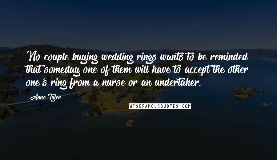 Anne Tyler Quotes: No couple buying wedding rings wants to be reminded that someday one of them will have to accept the other one's ring from a nurse or an undertaker.