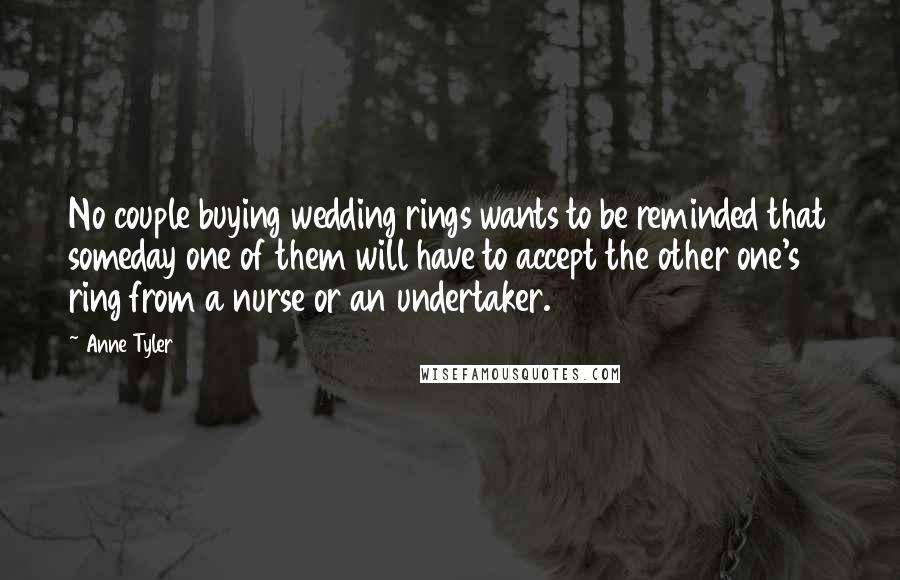 Anne Tyler Quotes: No couple buying wedding rings wants to be reminded that someday one of them will have to accept the other one's ring from a nurse or an undertaker.