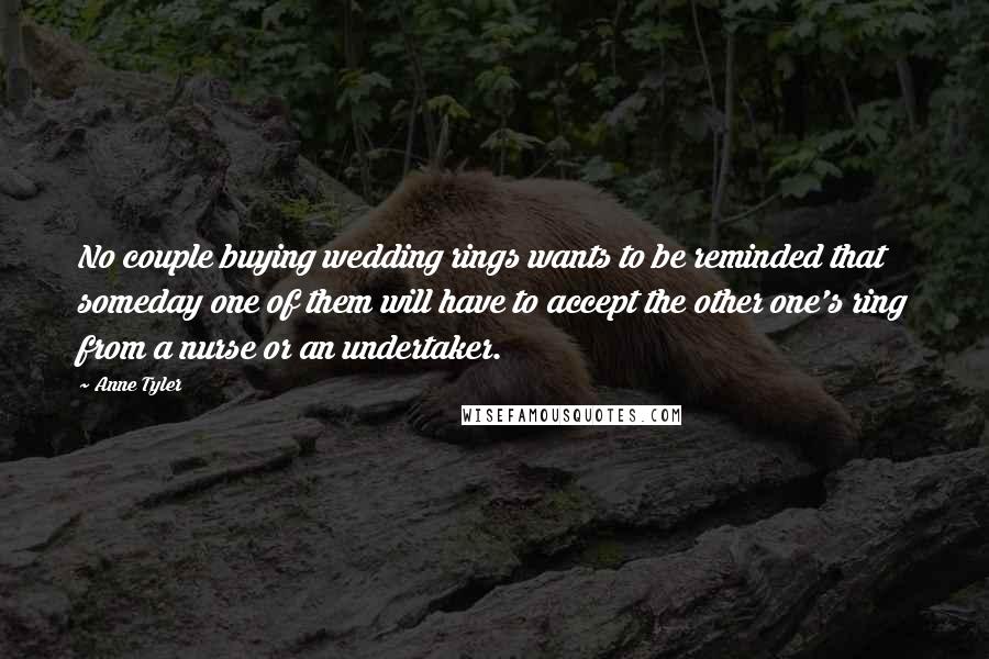 Anne Tyler Quotes: No couple buying wedding rings wants to be reminded that someday one of them will have to accept the other one's ring from a nurse or an undertaker.