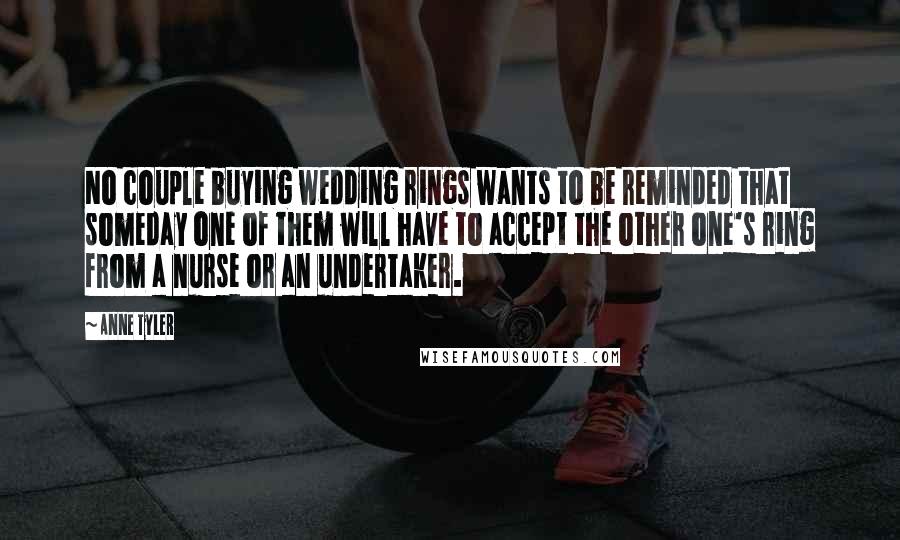 Anne Tyler Quotes: No couple buying wedding rings wants to be reminded that someday one of them will have to accept the other one's ring from a nurse or an undertaker.