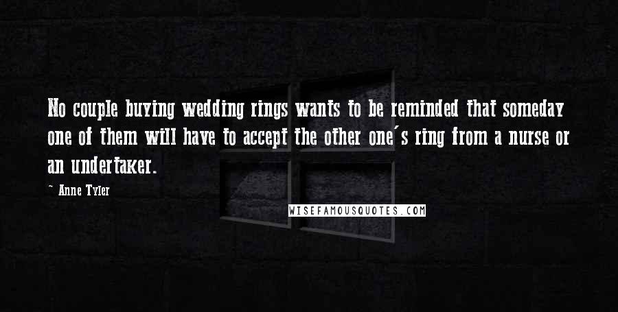 Anne Tyler Quotes: No couple buying wedding rings wants to be reminded that someday one of them will have to accept the other one's ring from a nurse or an undertaker.