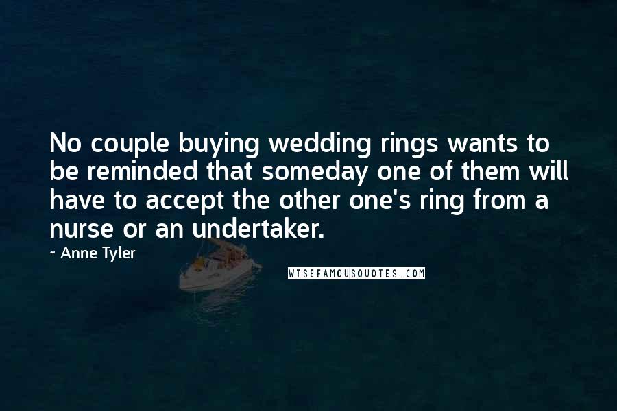 Anne Tyler Quotes: No couple buying wedding rings wants to be reminded that someday one of them will have to accept the other one's ring from a nurse or an undertaker.