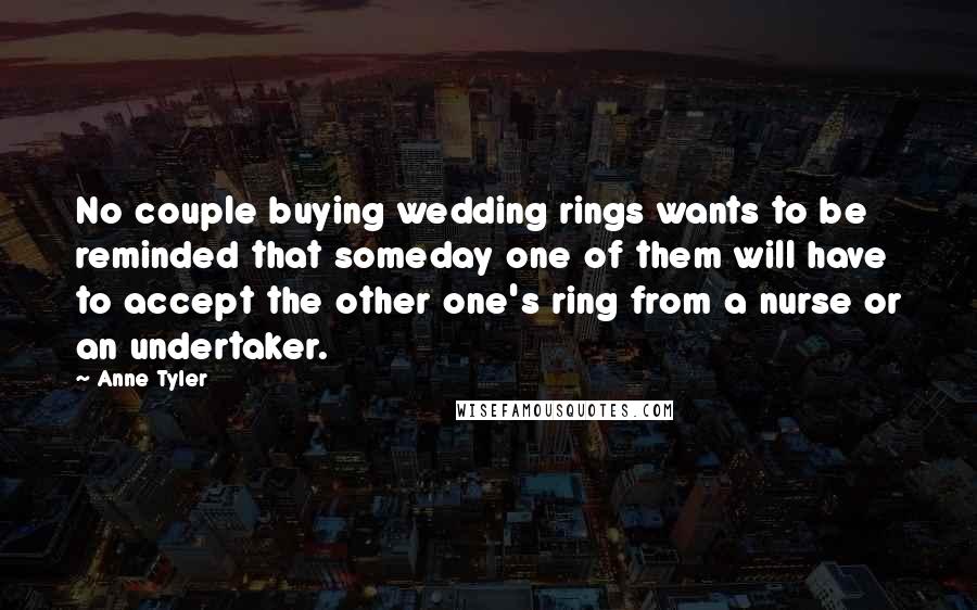 Anne Tyler Quotes: No couple buying wedding rings wants to be reminded that someday one of them will have to accept the other one's ring from a nurse or an undertaker.